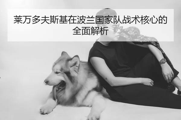 莱万多夫斯基在波兰国家队战术核心的全面解析